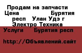 Продам на запчасти › Цена ­ 2000-3000 - Бурятия респ., Улан-Удэ г. Электро-Техника » Услуги   . Бурятия респ.